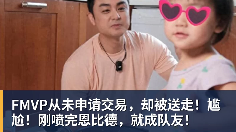 v66体育FMVP从未申请交易，却被送走！尴尬！刚喷完恩比德，就成队友！