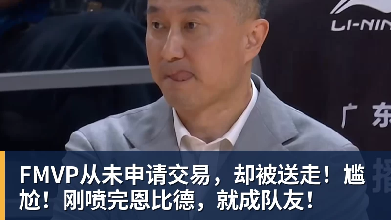 v66体育FMVP从未申请交易,却被送走!尴尬!刚喷完恩比德,就成队友!