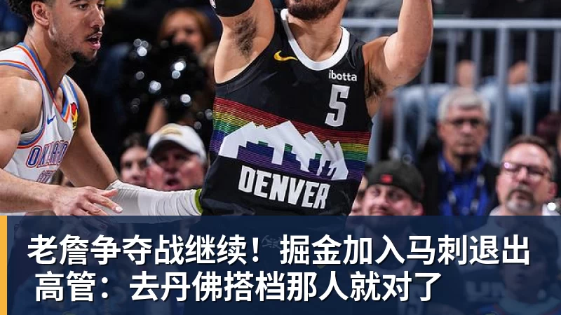 v66体育老詹争夺战继续!掘金加入马刺退出 高管:去丹佛搭档那人就对了